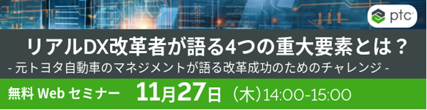 PTCジャパンWebセミナー「　リアルDX改革者が語る4つの重大要素とは？元トヨタ自動車のマネジメントが語る改革成功のためのチャレンジ　」